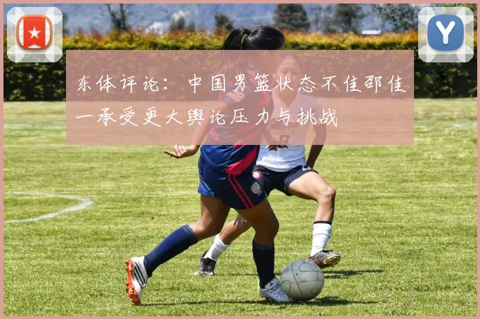 东体评论：中国男篮状态不佳邵佳一承受更大舆论压力与挑战