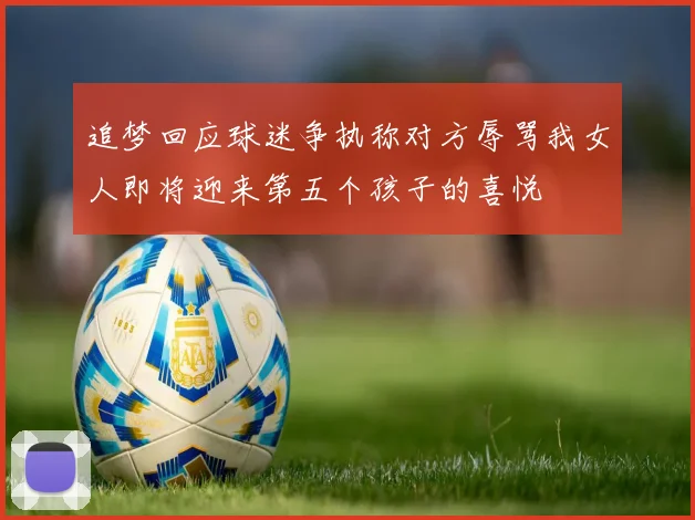 追梦回应球迷争执称对方辱骂我女人即将迎来第五个孩子的喜悦