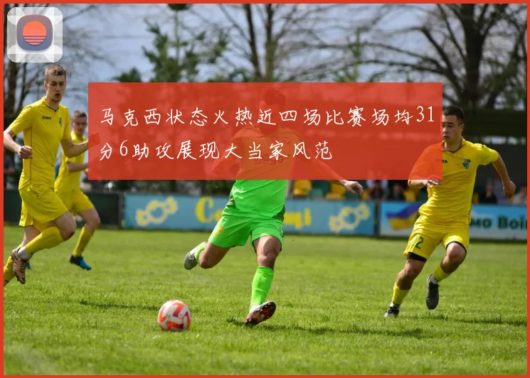 马克西状态火热近四场比赛场均31分6助攻展现大当家风范