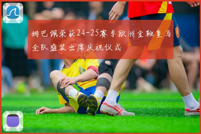 姆巴佩荣获24-25赛季欧洲金靴皇马全队盛装出席庆祝仪式