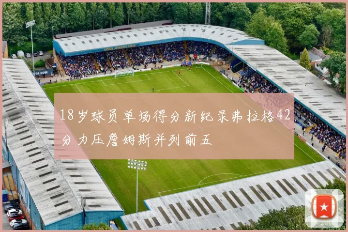 18岁球员单场得分新纪录弗拉格42分力压詹姆斯并列前五