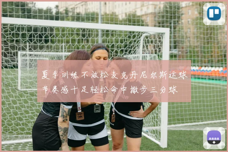 夏季训练不放松麦克丹尼尔斯运球节奏感十足轻松命中撤步三分球
