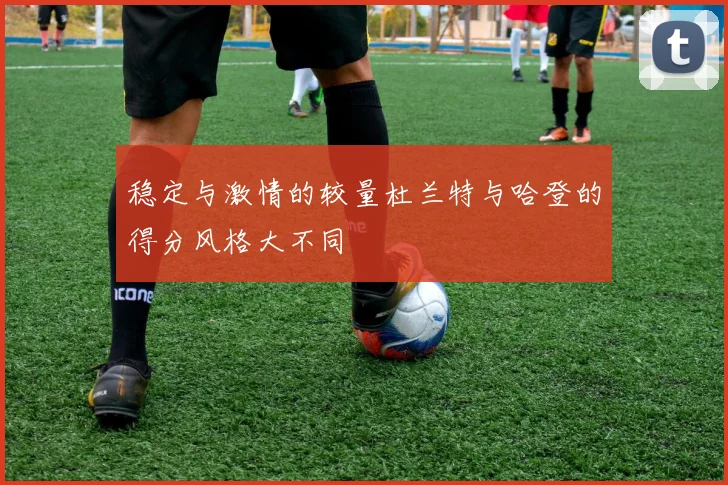 稳定与激情的较量杜兰特与哈登的得分风格大不同