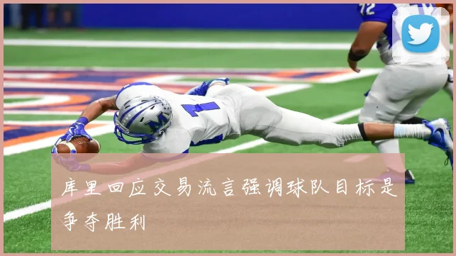 库里回应交易流言强调球队目标是争夺胜利