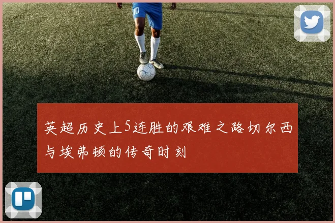 英超历史上5连胜的艰难之路切尔西与埃弗顿的传奇时刻