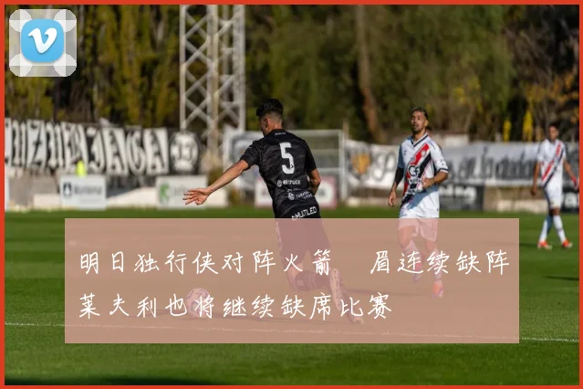 明日独行侠对阵火箭濃眉连续缺阵莱夫利也将继续缺席比赛