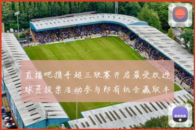 直播吧携手超三联赛开启最受欢迎球员投票活动参与即有机会赢取丰厚奖品