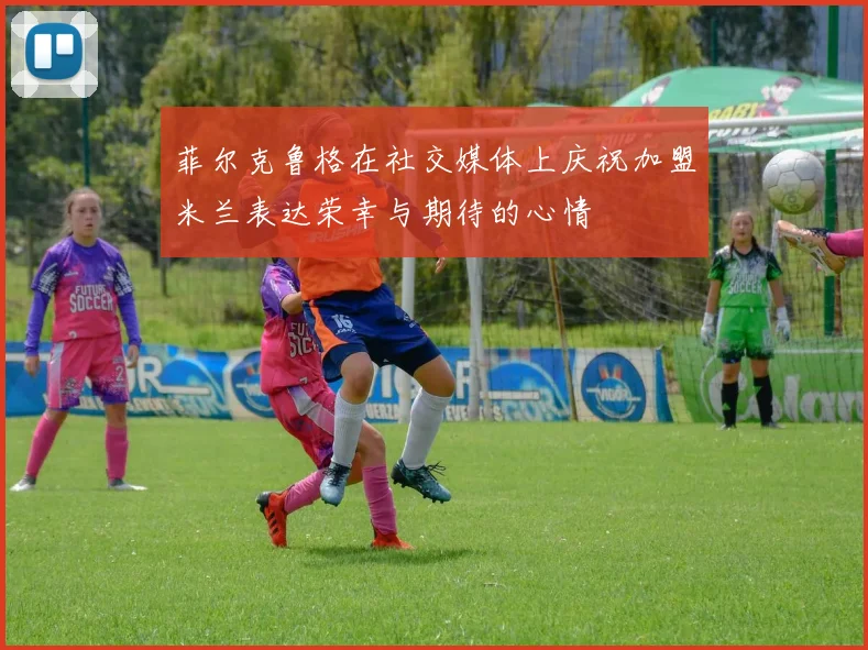 菲尔克鲁格在社交媒体上庆祝加盟米兰表达荣幸与期待的心情