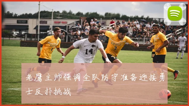 老鹰主帅强调全队防守准备迎接勇士反扑挑战