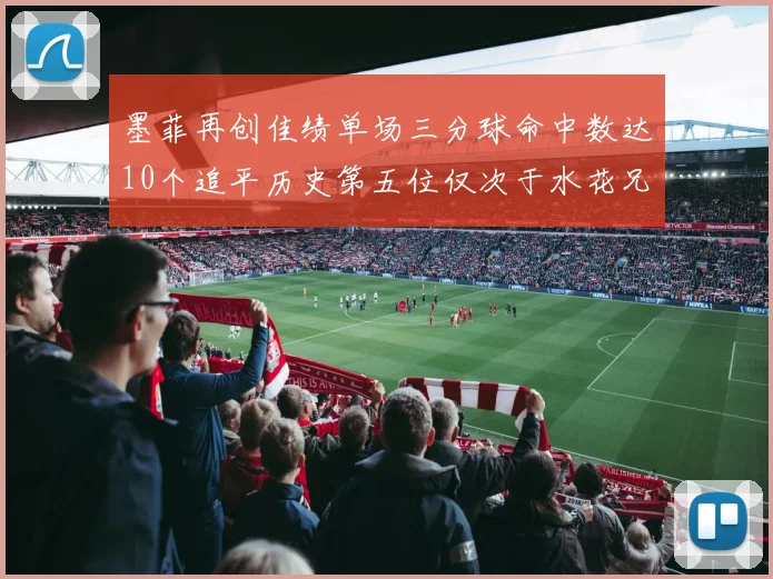 墨菲再创佳绩单场三分球命中数达10个追平历史第五位仅次于水花兄弟和利登