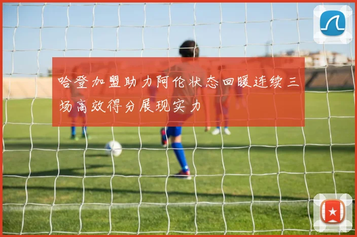 哈登加盟助力阿伦状态回暖连续三场高效得分展现实力