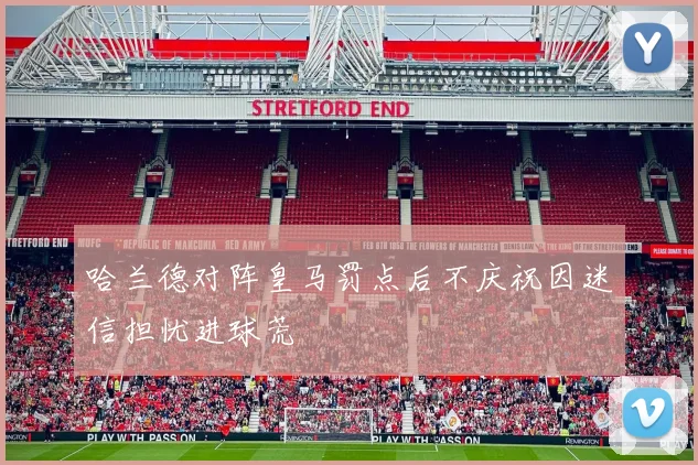 哈兰德对阵皇马罚点后不庆祝因迷信担忧进球荒