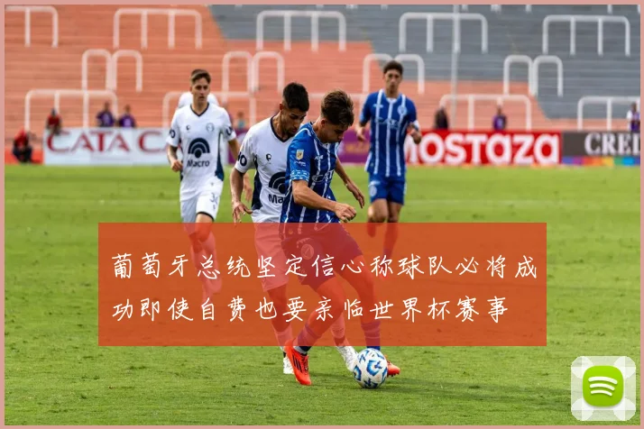 葡萄牙总统坚定信心称球队必将成功即使自费也要亲临世界杯赛事