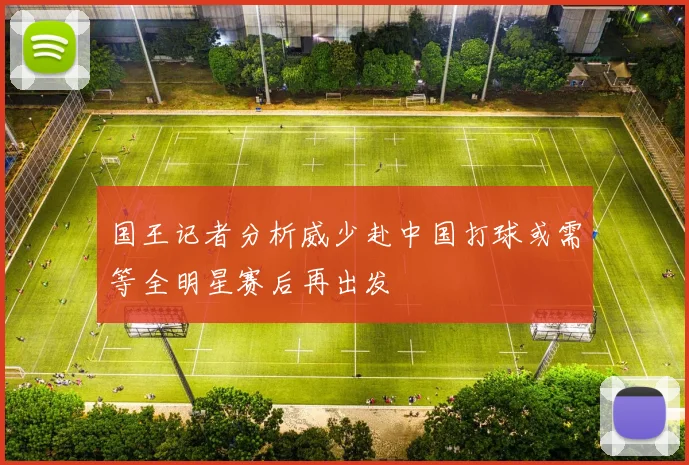 国王记者分析威少赴中国打球或需等全明星赛后再出发