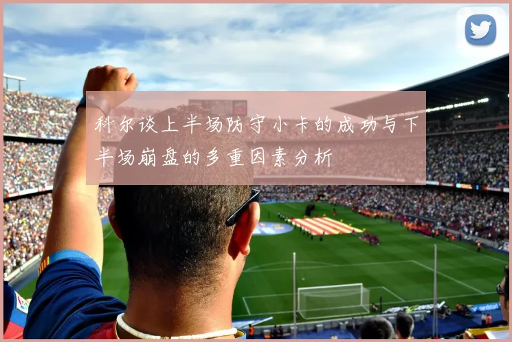 科尔谈上半场防守小卡的成功与下半场崩盘的多重因素分析