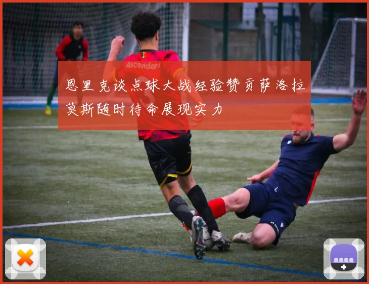 恩里克谈点球大战经验赞贡萨洛拉莫斯随时待命展现实力