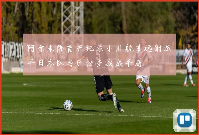 阿尔米隆首开纪录小川航基远射扳平日本队与巴拉圭战成平局