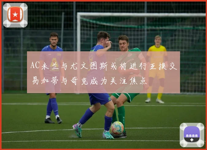 AC米兰与尤文图斯或将进行互换交易加蒂与奇克成为关注焦点