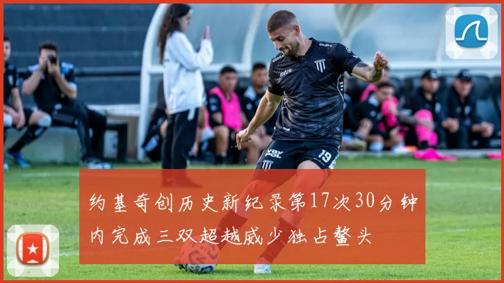 约基奇创历史新纪录第17次30分钟内完成三双超越威少独占鳌头