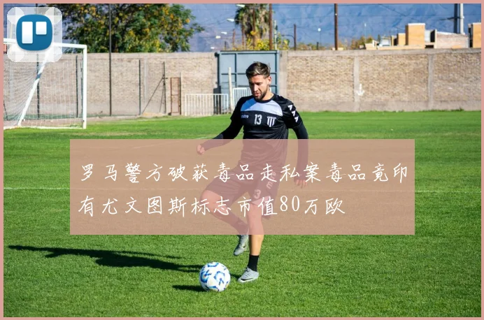 罗马警方破获毒品走私案毒品竟印有尤文图斯标志市值80万欧