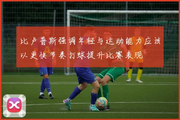比卢普斯强调年轻与运动能力应该以更快节奏打球提升比赛表现