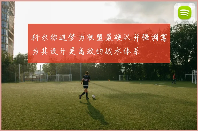 科尔称追梦为联盟最硬汉并强调需为其设计更高效的战术体系