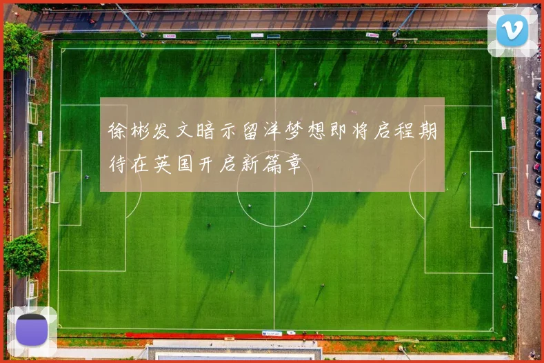 徐彬发文暗示留洋梦想即将启程期待在英国开启新篇章