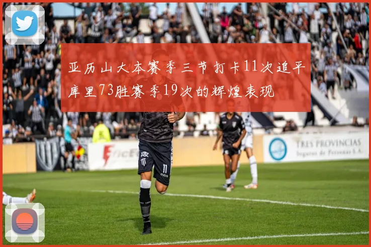 亚历山大本赛季三节打卡11次追平库里73胜赛季19次的辉煌表现