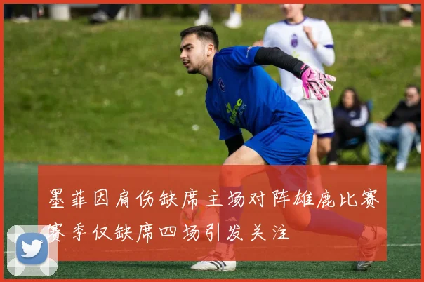墨菲因肩伤缺席主场对阵雄鹿比赛赛季仅缺席四场引发关注