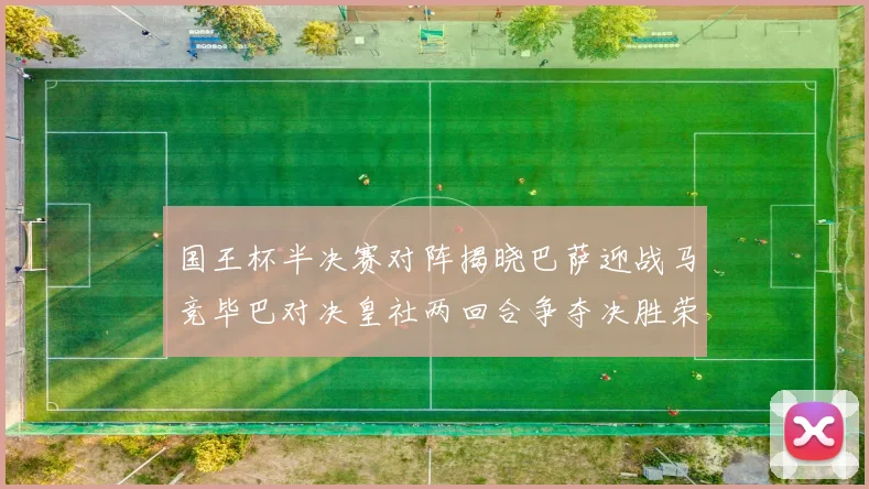 国王杯半决赛对阵揭晓巴萨迎战马竞毕巴对决皇社两回合争夺决胜荣耀