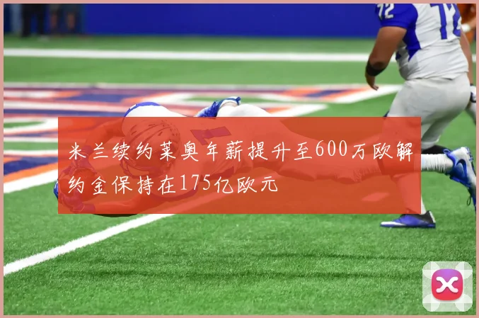 米兰续约莱奥年薪提升至600万欧解约金保持在175亿欧元