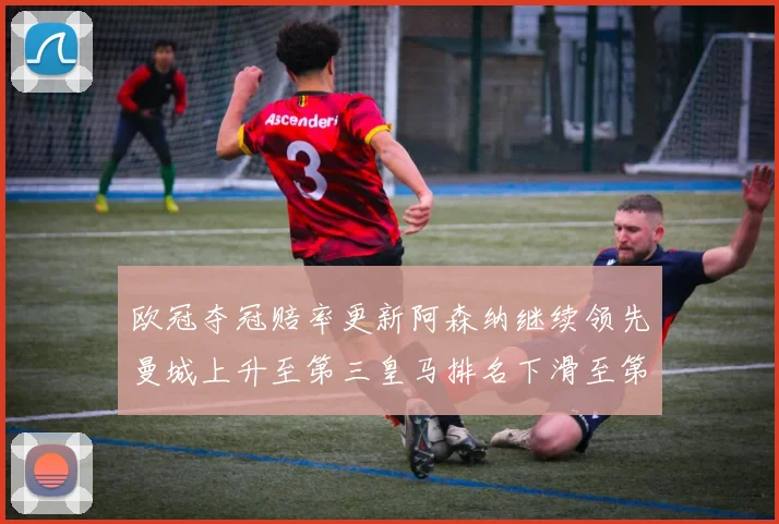 欧冠夺冠赔率更新阿森纳继续领先曼城上升至第三皇马排名下滑至第六