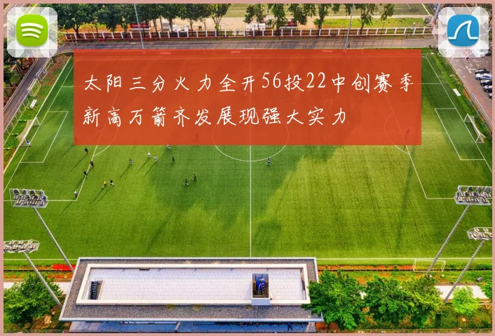 太阳三分火力全开56投22中创赛季新高万箭齐发展现强大实力