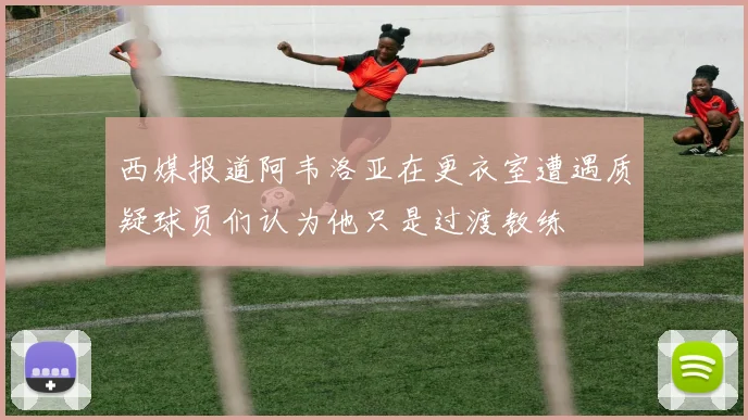 西媒报道阿韦洛亚在更衣室遭遇质疑球员们认为他只是过渡教练