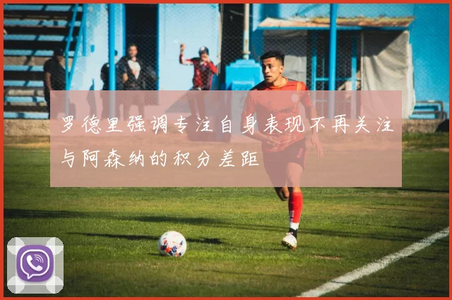 罗德里强调专注自身表现不再关注与阿森纳的积分差距