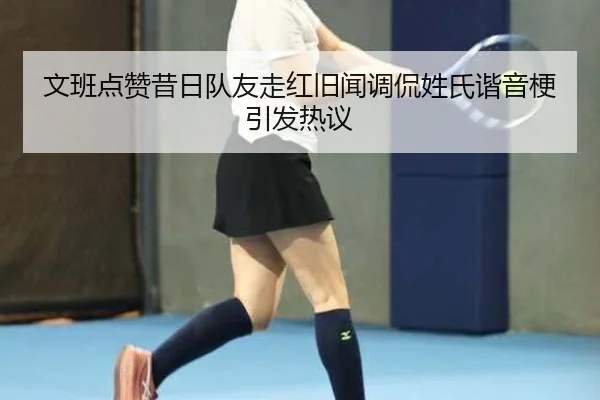 文班点赞昔日队友走红旧闻调侃姓氏谐音梗引发热议